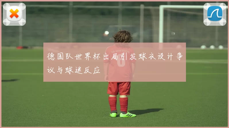 德国队世界杯出局引发球衣设计争议与球迷反应