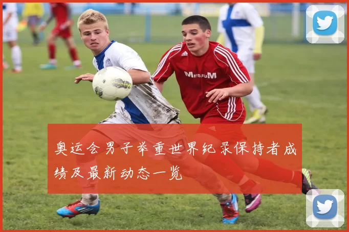 奥运会男子举重世界纪录保持者成绩及最新动态一览