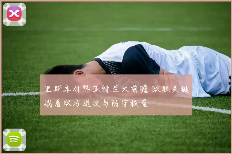 里斯本对阵亚特兰大前瞻 欧联关键战看双方进攻与防守较量