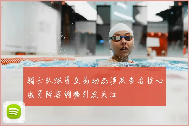 骑士队球员交易动态涉及多名核心成员阵容调整引发关注