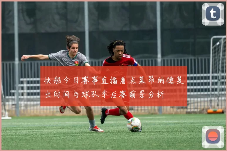 快船今日赛事直播看点莱昂纳德复出时间与球队季后赛前景分析