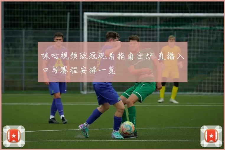 咪咕视频欧冠观看指南出炉 直播入口与赛程安排一览