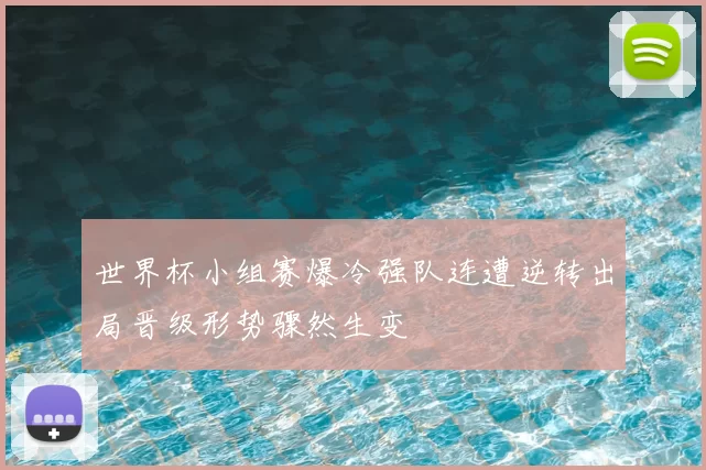 世界杯小组赛爆冷强队连遭逆转出局晋级形势骤然生变