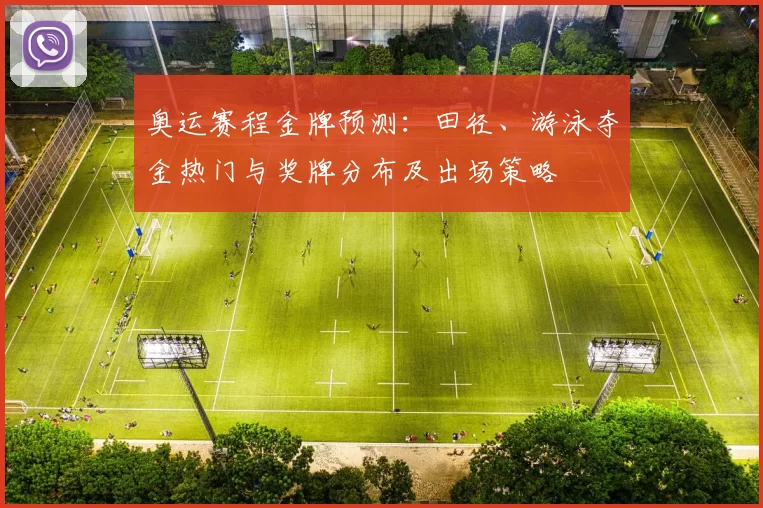 奥运赛程金牌预测:田径、游泳夺金热门与奖牌分布及出场策略