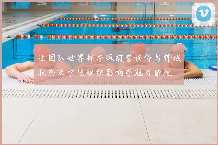 法国队世界杯夺冠前景伤停与锋线状态及中场组织影响夺冠可能性