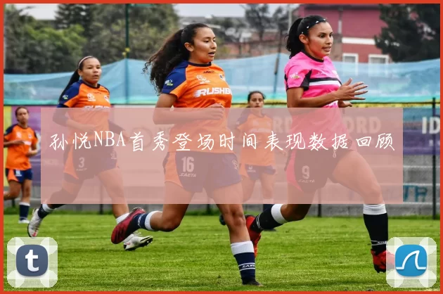 孙悦NBA首秀登场时间表现数据回顾