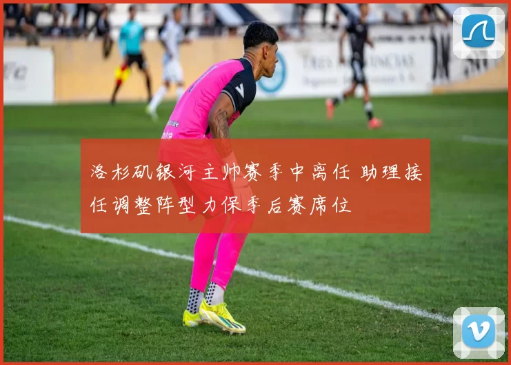 洛杉矶银河主帅赛季中离任 助理接任调整阵型力保季后赛席位