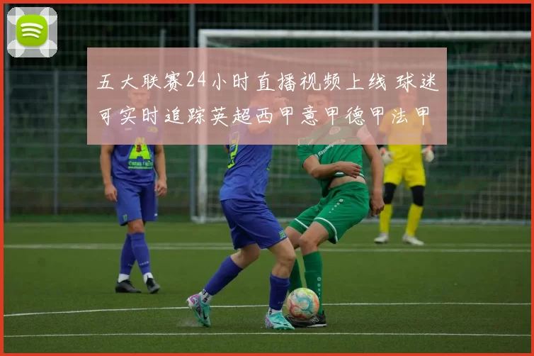 五大联赛24小时直播视频上线 球迷可实时追踪英超西甲意甲德甲法甲赛况