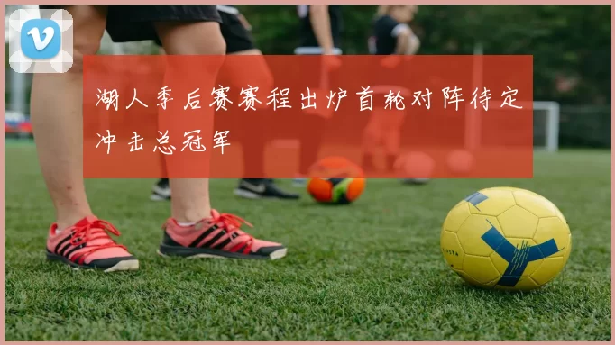 湖人季后赛赛程出炉首轮对阵待定冲击总冠军