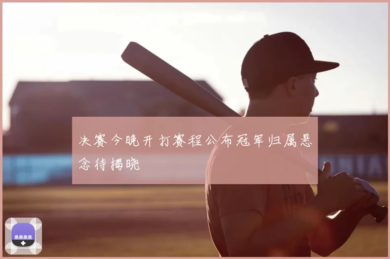 决赛今晚开打赛程公布冠军归属悬念待揭晓