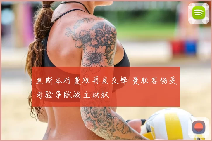 里斯本对曼联再度交锋 曼联客场受考验争欧战主动权