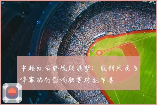 中超红黄牌规则调整:裁判尺度与停赛执行影响联赛对抗节奏