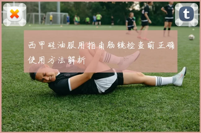 西甲硅油服用指南肠镜检查前正确使用方法解析