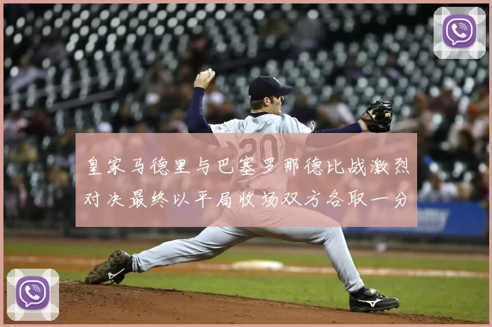 皇家马德里与巴塞罗那德比战激烈对决最终以平局收场双方各取一分