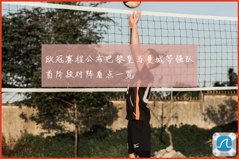 欧冠赛程公布巴黎皇马曼城等强队首阶段对阵看点一览