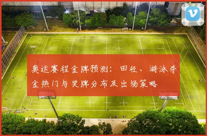 奥运赛程金牌预测:田径、游泳夺金热门与奖牌分布及出场策略