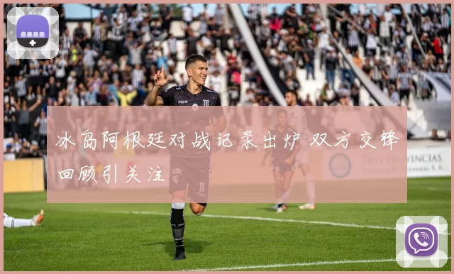 冰岛阿根廷对战记录出炉 双方交锋回顾引关注