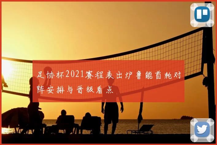 足协杯2021赛程表出炉鲁能首轮对阵安排与晋级看点