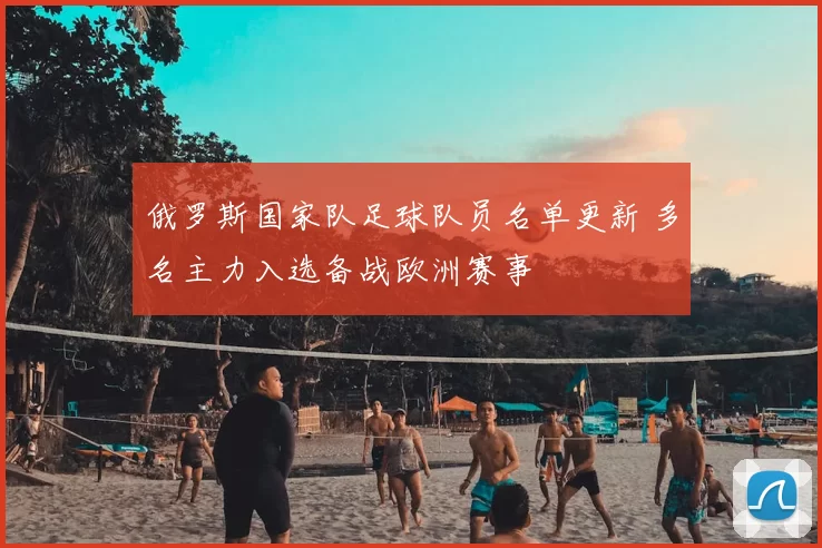 俄罗斯国家队足球队员名单更新 多名主力入选备战欧洲赛事