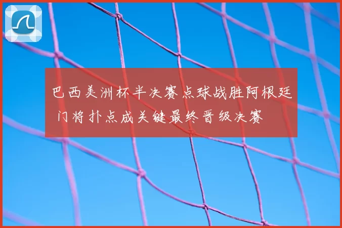巴西美洲杯半决赛点球战胜阿根廷 门将扑点成关键最终晋级决赛
