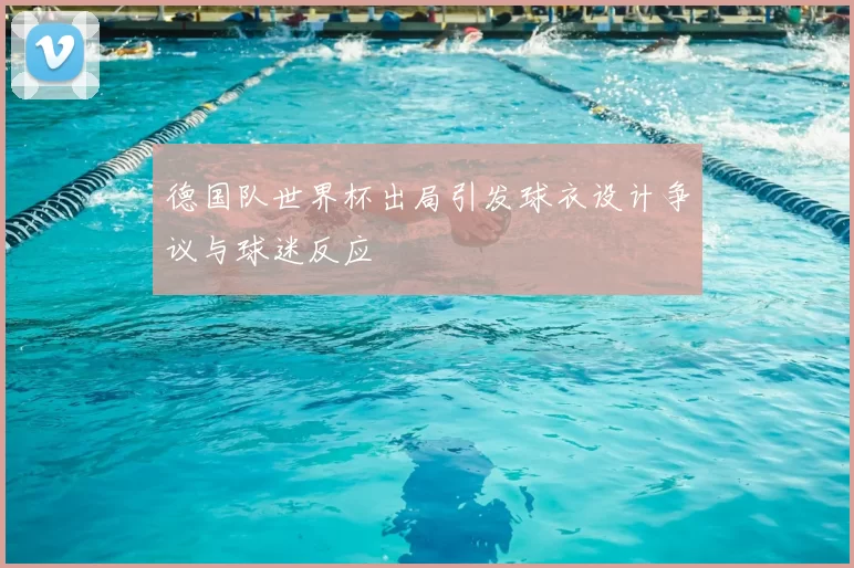 德国队世界杯出局引发球衣设计争议与球迷反应