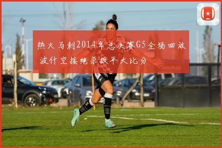 热火马刺2014年总决赛G5全场回放 波什空接绝杀扳平大比分