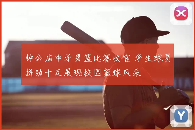 钟公庙中学男篮比赛收官 学生球员拼劲十足展现校园篮球风采