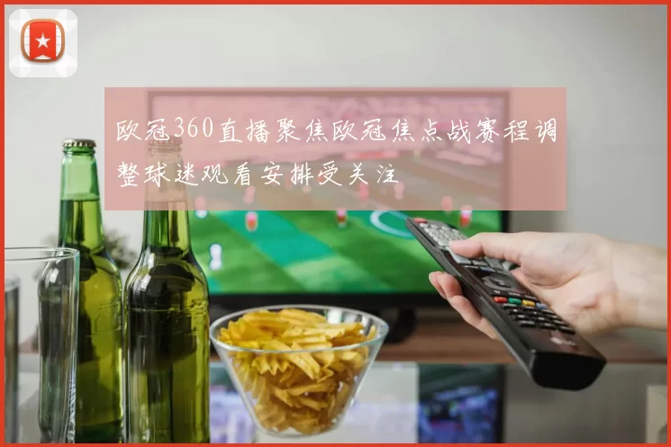 欧冠360直播聚焦欧冠焦点战赛程调整球迷观看安排受关注