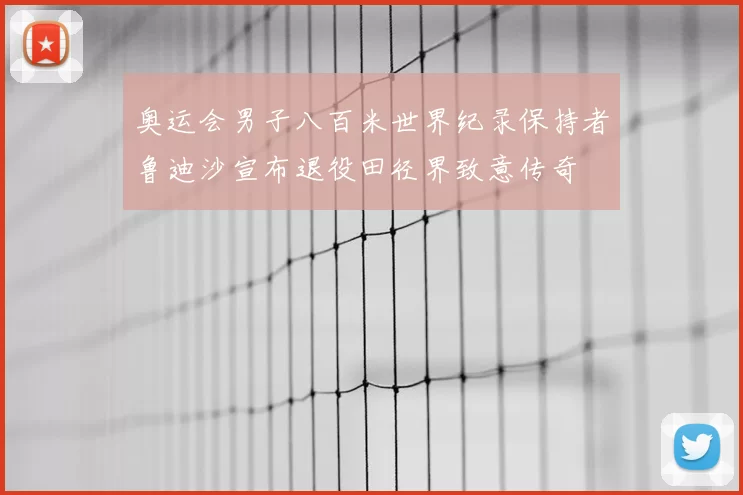 奥运会男子八百米世界纪录保持者鲁迪沙宣布退役田径界致意传奇