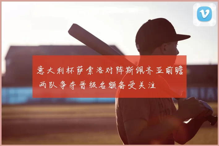 意大利杯萨索洛对阵斯佩齐亚前瞻 两队争夺晋级名额备受关注