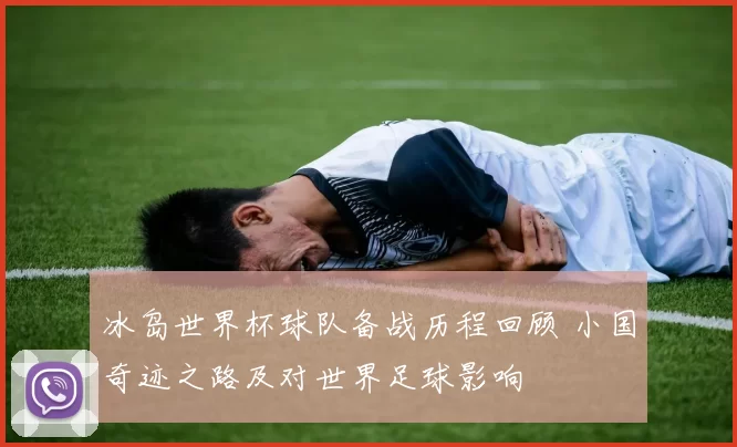 冰岛世界杯球队备战历程回顾 小国奇迹之路及对世界足球影响