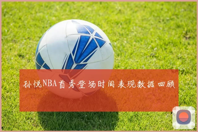 孙悦NBA首秀登场时间表现数据回顾