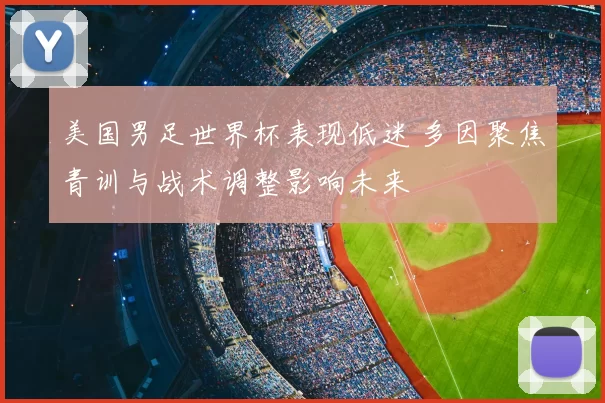 美国男足世界杯表现低迷 多因聚焦青训与战术调整影响未来