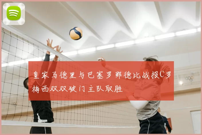 皇家马德里与巴塞罗那德比战报C罗梅西双双破门主队取胜