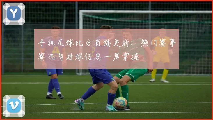 手机足球比分直播更新:热门赛事赛况与进球信息一屏掌握