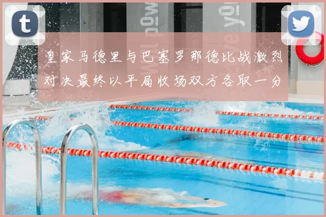 皇家马德里与巴塞罗那德比战激烈对决最终以平局收场双方各取一分