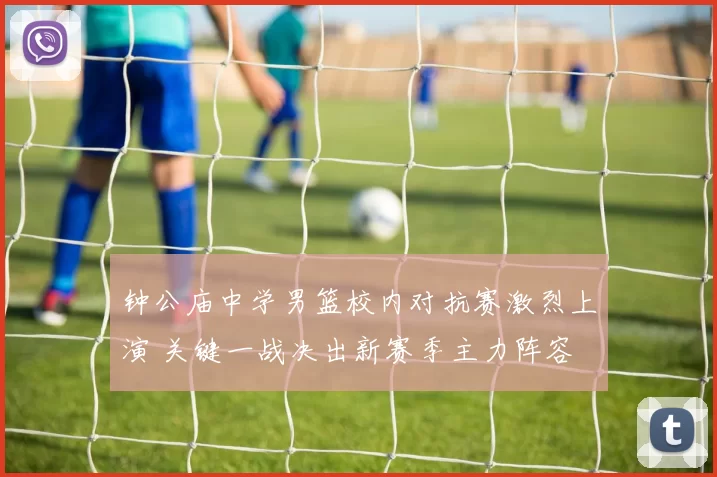 钟公庙中学男篮校内对抗赛激烈上演 关键一战决出新赛季主力阵容