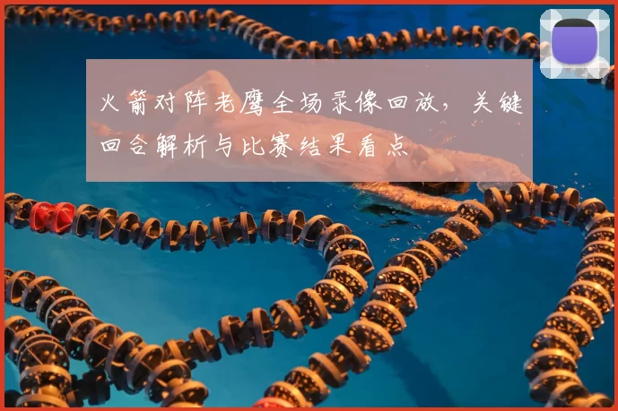 火箭对阵老鹰全场录像回放,关键回合解析与比赛结果看点