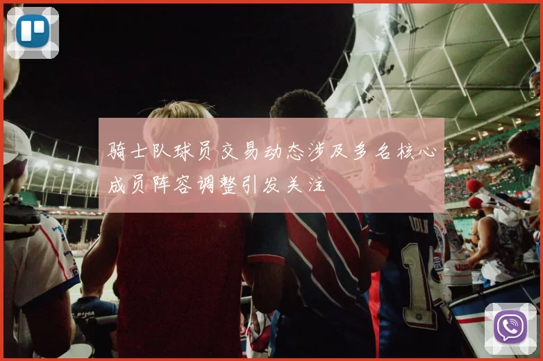 骑士队球员交易动态涉及多名核心成员阵容调整引发关注