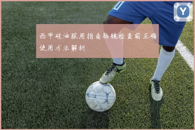 西甲硅油服用指南肠镜检查前正确使用方法解析