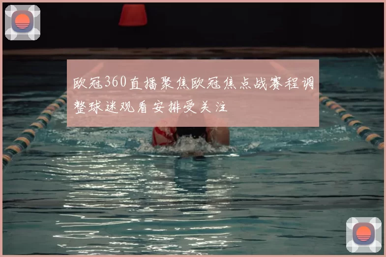 欧冠360直播聚焦欧冠焦点战赛程调整球迷观看安排受关注