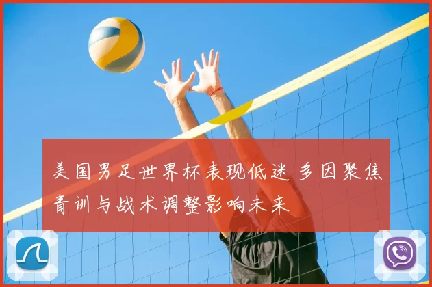 美国男足世界杯表现低迷 多因聚焦青训与战术调整影响未来