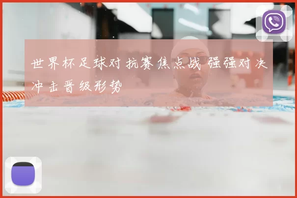 世界杯足球对抗赛焦点战 强强对决冲击晋级形势