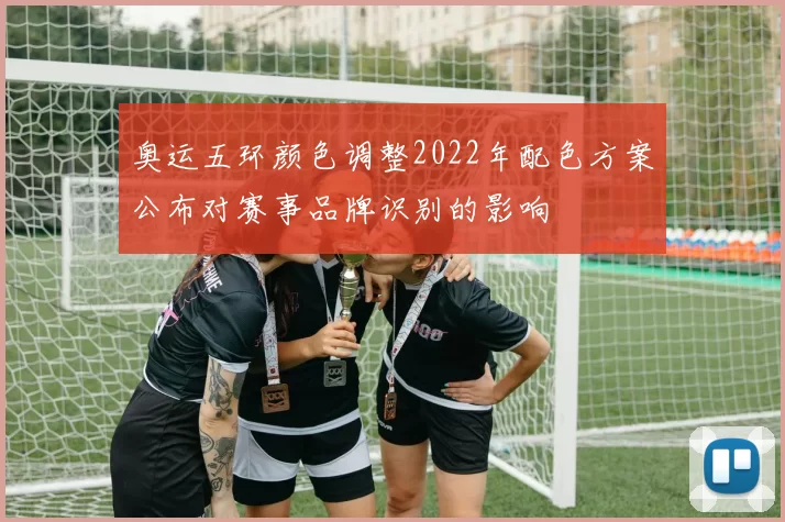 奥运五环颜色调整2022年配色方案公布对赛事品牌识别的影响