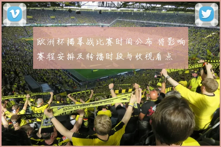 欧洲杯揭幕战比赛时间公布 将影响赛程安排及转播时段与收视看点