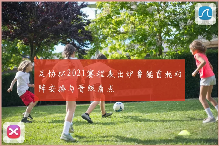 足协杯2021赛程表出炉鲁能首轮对阵安排与晋级看点