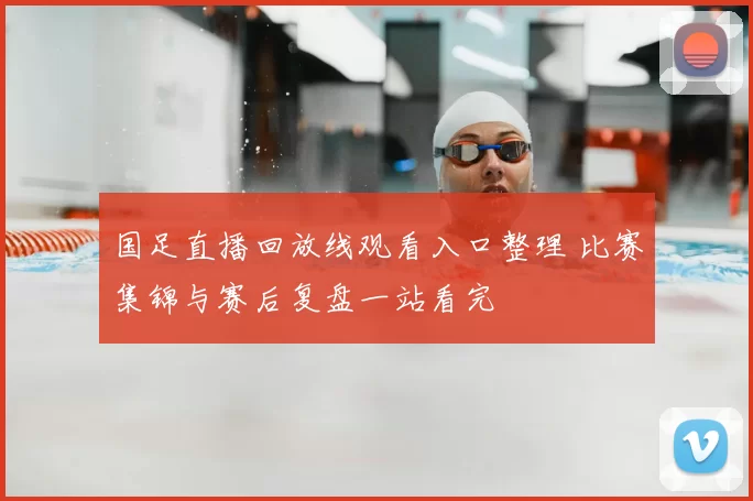 国足直播回放线观看入口整理 比赛集锦与赛后复盘一站看完
