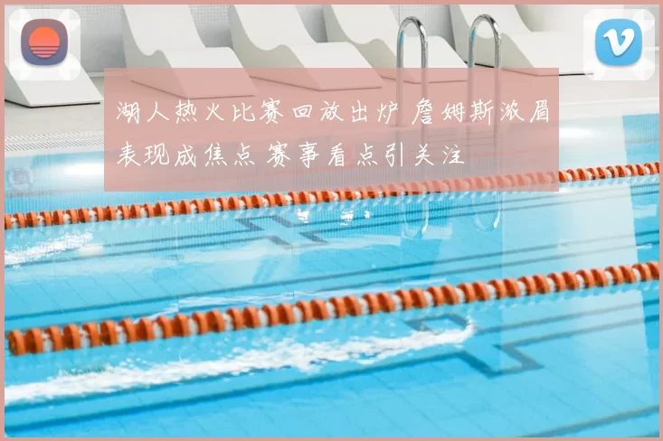 湖人热火比赛回放出炉 詹姆斯浓眉表现成焦点 赛事看点引关注