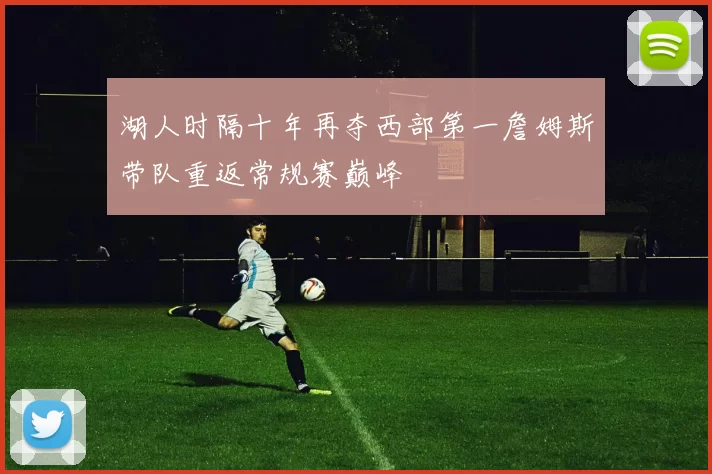 湖人时隔十年再夺西部第一詹姆斯带队重返常规赛巅峰