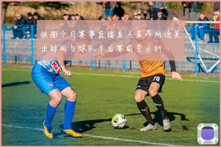 快船今日赛事直播看点莱昂纳德复出时间与球队季后赛前景分析